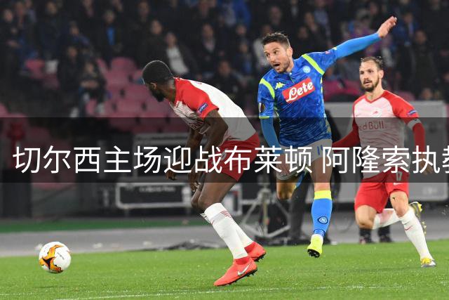 切尔西主场迎战布莱顿 阿隆索执教首秀引关注