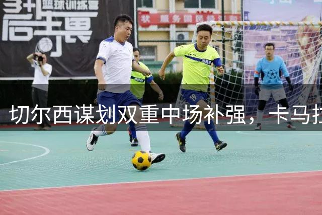切尔西谋划双重中场补强，卡马拉之外另有目标